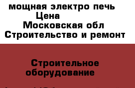 мощная электро печь › Цена ­ 7 000 - Московская обл. Строительство и ремонт » Строительное оборудование   